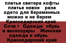 платья,свитера,кофты,платье новое 2 раза одето для беременных,можно и не берем. - Краснодарский край, Сочи г. Одежда, обувь и аксессуары » Женская одежда и обувь   . Краснодарский край,Сочи г.